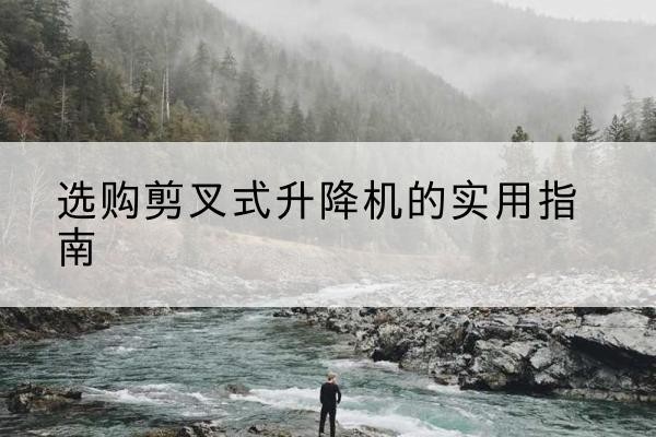 青铜峡剪叉式升降机怎么选-选购剪叉式升降机的实用指南