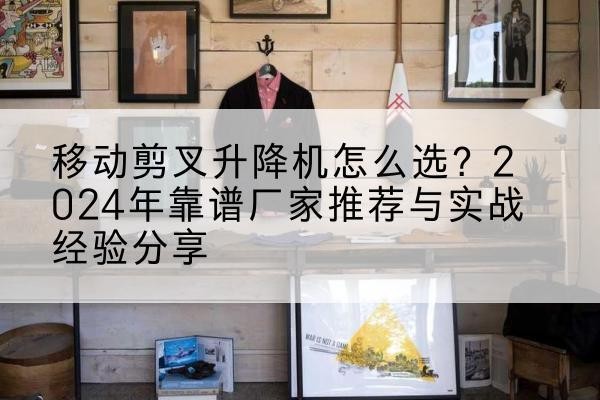 青铜峡升降平台厂家推荐-移动剪叉升降机怎么选?2024年靠谱厂家推荐与实战经验分享