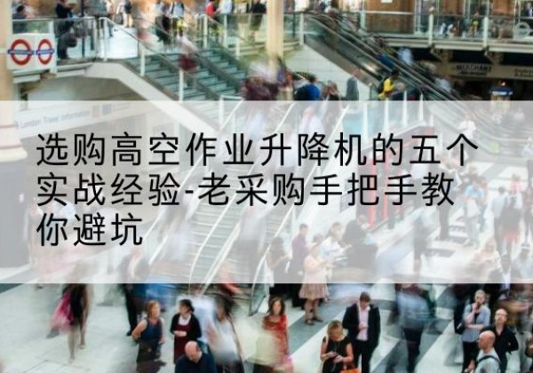 青铜峡高空作业升降机厂家-选购高空作业升降机的五个实战经验-老采购手把手教你避坑