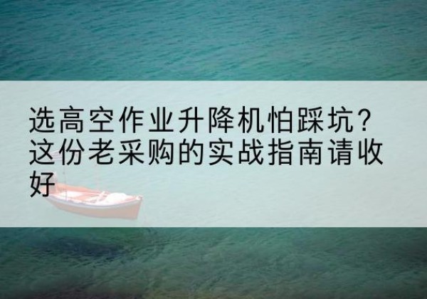青铜峡高空作业升降机厂家推荐-选高空作业升降机怕踩坑？这份老采购的实战指南请收好