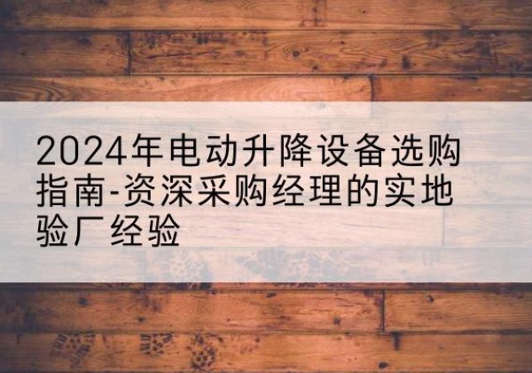 青铜峡电动剪叉升降平台厂家-2024年电动升降设备选购指南-资深采购经理的实地验厂经验