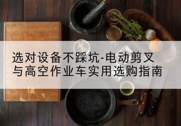 青铜峡电动剪叉升降平台怎么选-选对设备不踩坑-电动剪叉与高空作业车实用选购指南