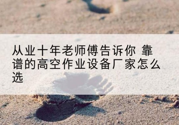 青铜峡高空作业升降机厂家推荐-从业十年老师傅告诉你 靠谱的高空作业设备厂家怎么选