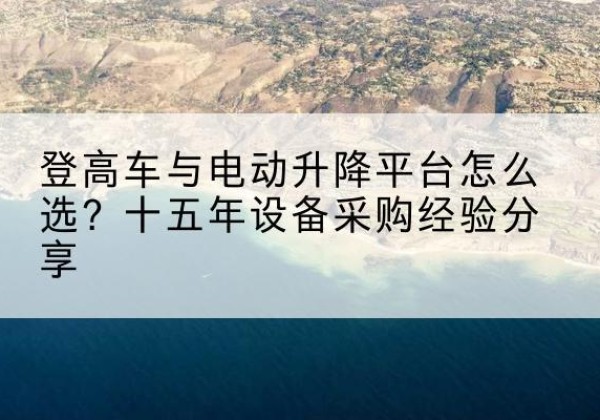 青铜峡登高车厂家厂家-登高车与电动升降平台怎么选？十五年设备采购经验分享