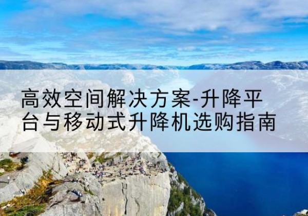 青铜峡升降平台厂家-*空间解决方案-升降平台与移动式升降机选购指南