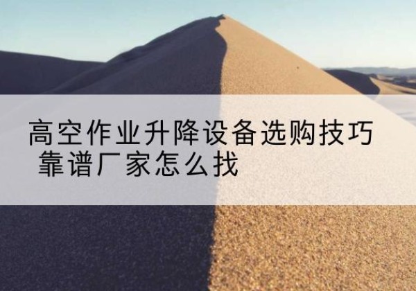 青铜峡电动升降平台厂家推荐-高空作业升降设备选购技巧 靠谱厂家怎么找