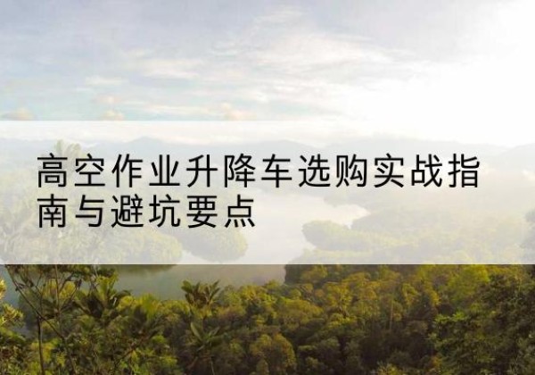 青铜峡升降车怎么选-高空作业升降车选购实战指南与避坑要点