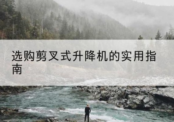 青铜峡剪叉式升降机怎么选-选购剪叉式升降机的实用指南