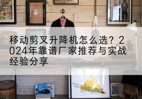青铜峡升降平台厂家推荐-移动剪叉升降机怎么选？2024年靠谱厂家推荐与实战经验分享