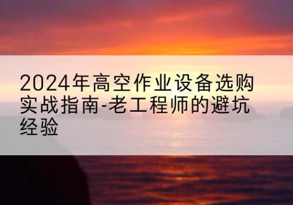 青铜峡高空作业升降机厂家推荐-2024年高空作业设备选购实战指南-老工程师的避坑经验