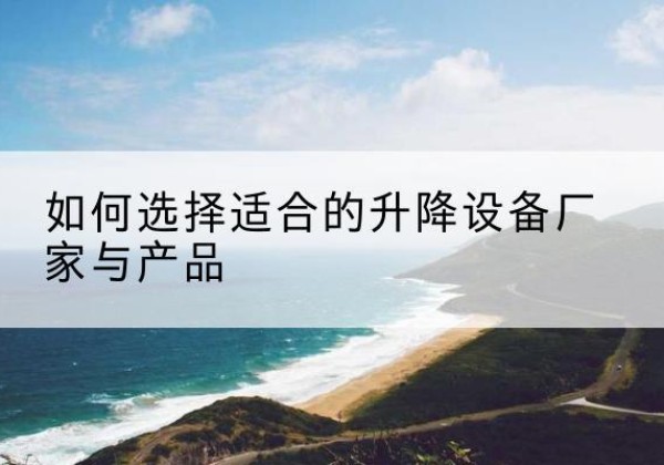 青铜峡电动升降平台厂家-如何选择适合的升降设备厂家与产品